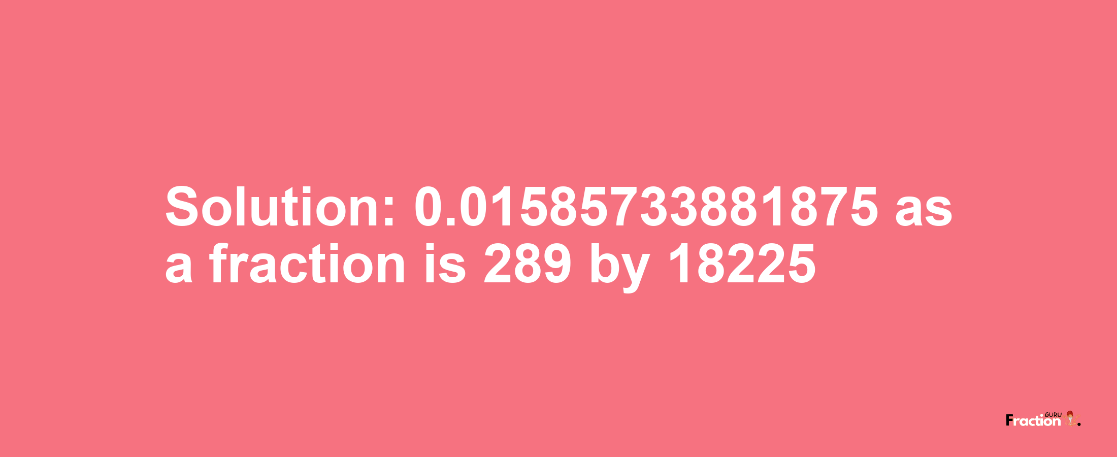 Solution:0.01585733881875 as a fraction is 289/18225